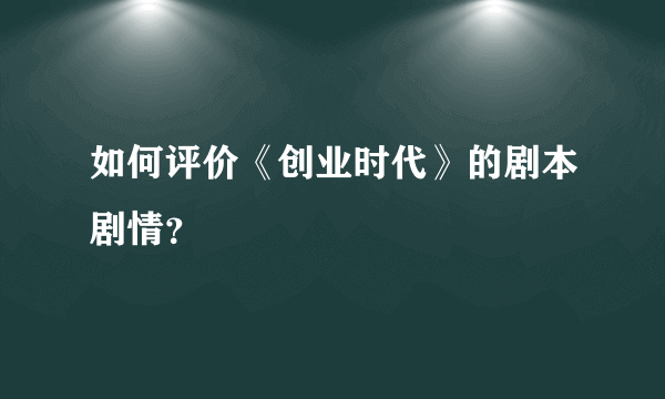 如何评价《创业时代》的剧本剧情？