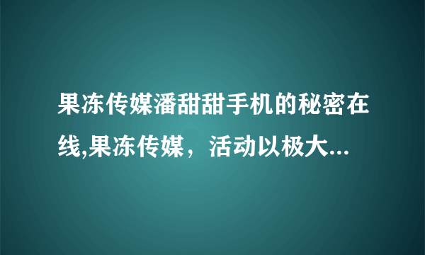 果冻传媒潘甜甜手机的秘密在线,果冻传媒，活动以极大的成功结束。