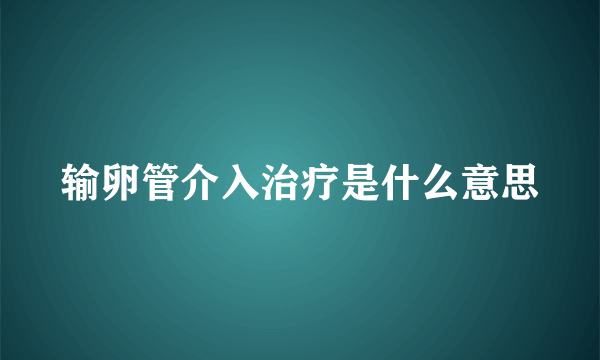 输卵管介入治疗是什么意思