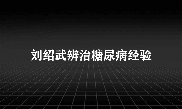 刘绍武辨治糖尿病经验