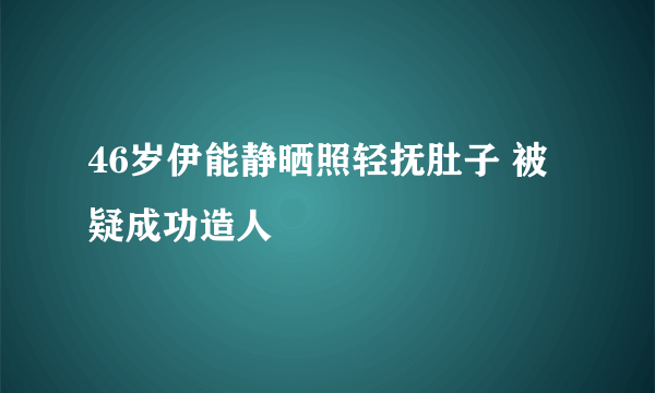 46岁伊能静晒照轻抚肚子 被疑成功造人