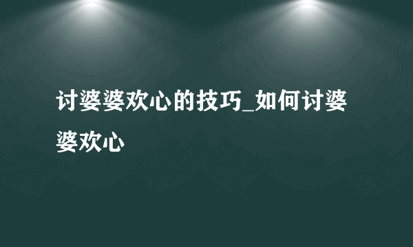 讨婆婆欢心的技巧_如何讨婆婆欢心