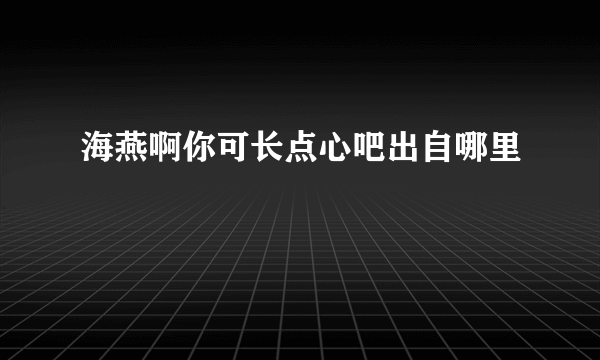 海燕啊你可长点心吧出自哪里