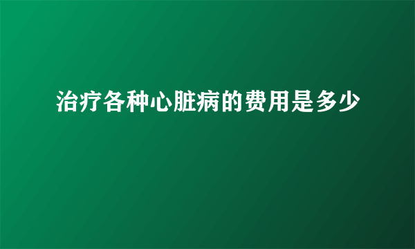 治疗各种心脏病的费用是多少