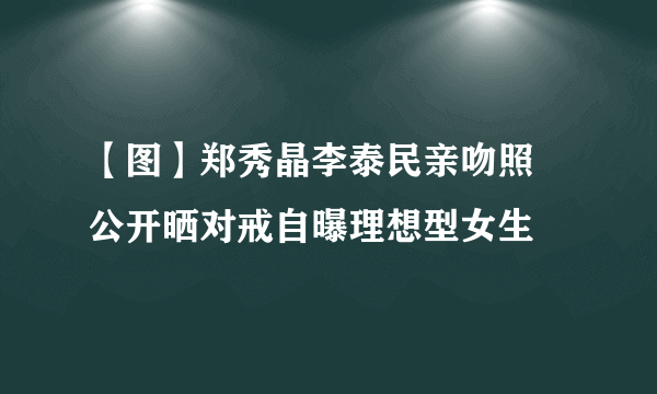 【图】郑秀晶李泰民亲吻照 公开晒对戒自曝理想型女生