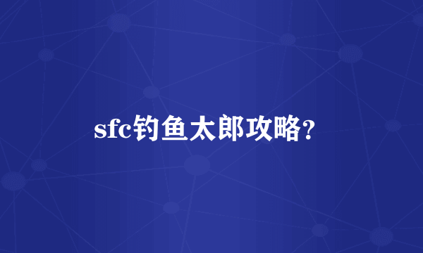 sfc钓鱼太郎攻略？