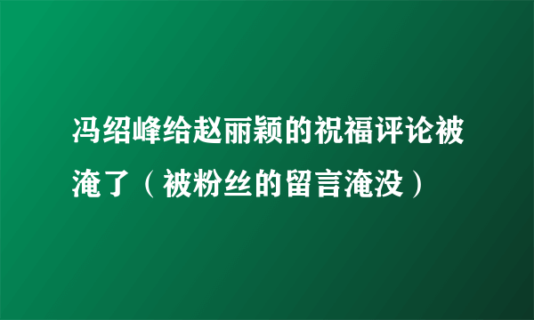 冯绍峰给赵丽颖的祝福评论被淹了（被粉丝的留言淹没）