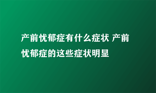 产前忧郁症有什么症状 产前忧郁症的这些症状明显