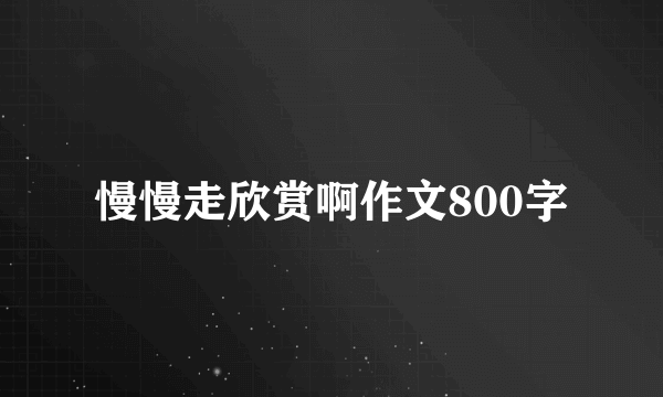 慢慢走欣赏啊作文800字