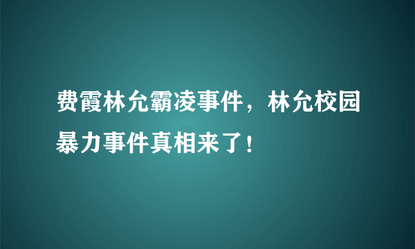 费霞林允霸凌事件，林允校园暴力事件真相来了！