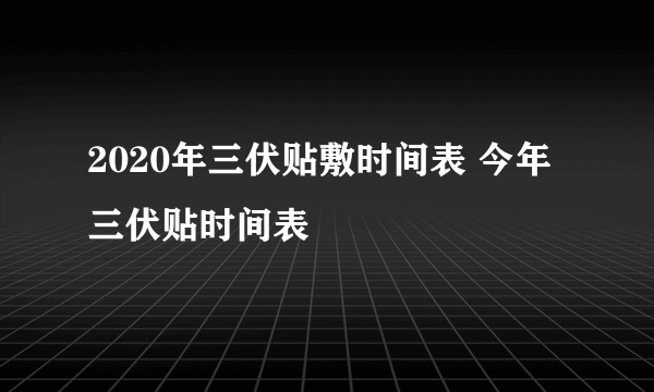 2020年三伏贴敷时间表 今年三伏贴时间表