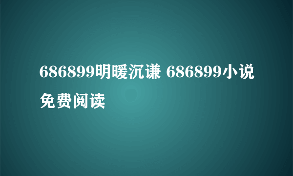 686899明暖沉谦 686899小说免费阅读