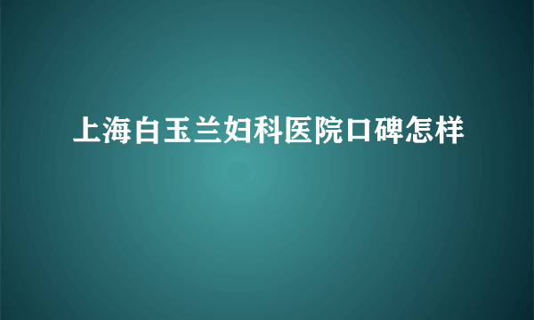 上海白玉兰妇科医院口碑怎样