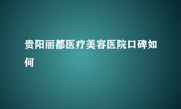 贵阳丽都医疗美容医院口碑如何