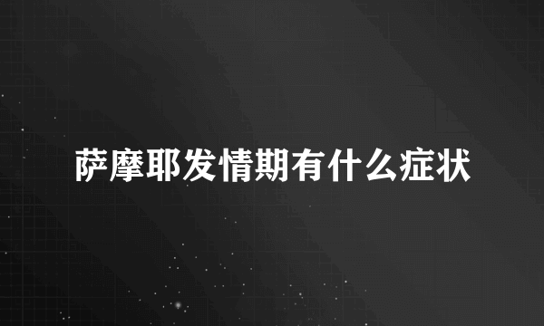 萨摩耶发情期有什么症状