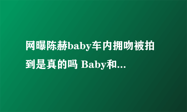 网曝陈赫baby车内拥吻被拍到是真的吗 Baby和陈赫私下关系大揭秘