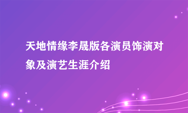 天地情缘李晟版各演员饰演对象及演艺生涯介绍