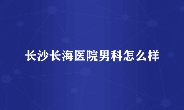 长沙长海医院男科怎么样