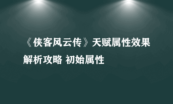 《侠客风云传》天赋属性效果解析攻略 初始属性