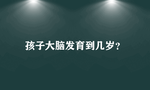 孩子大脑发育到几岁？