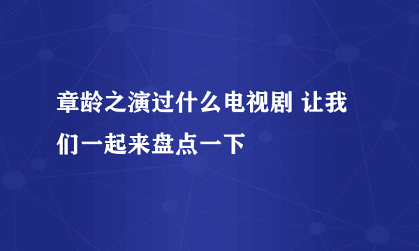 章龄之演过什么电视剧 让我们一起来盘点一下