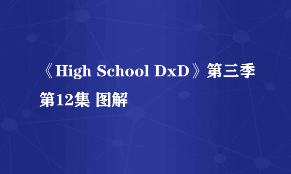 《High School DxD》第三季第12集 图解