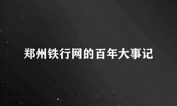 郑州铁行网的百年大事记