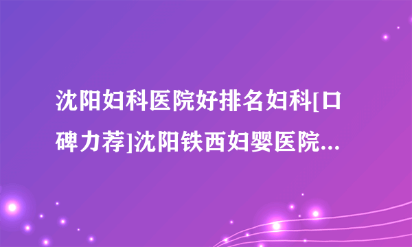 沈阳妇科医院好排名妇科[口碑力荐]沈阳铁西妇婴医院咨询电话