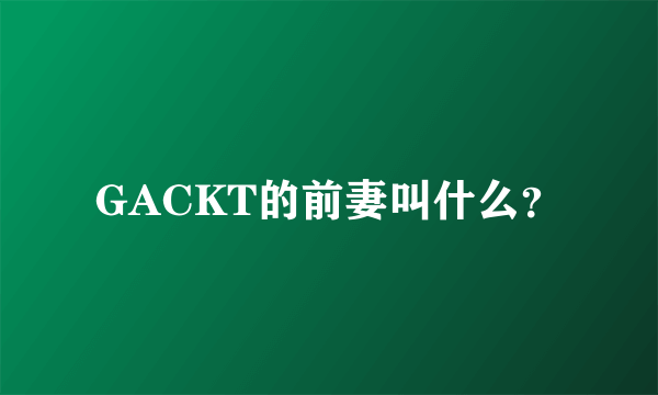 GACKT的前妻叫什么？