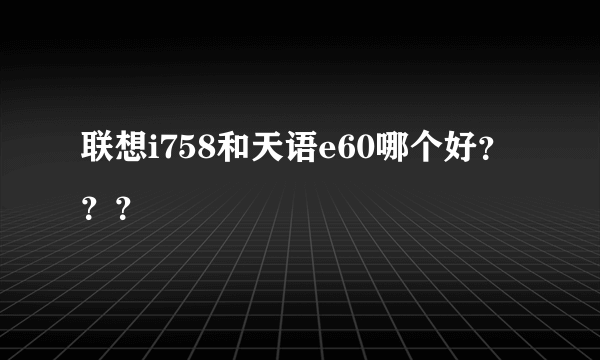 联想i758和天语e60哪个好？？？