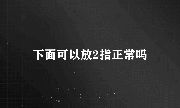 下面可以放2指正常吗