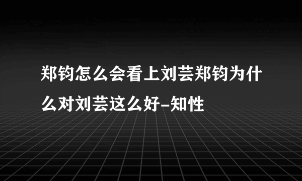 郑钧怎么会看上刘芸郑钧为什么对刘芸这么好-知性