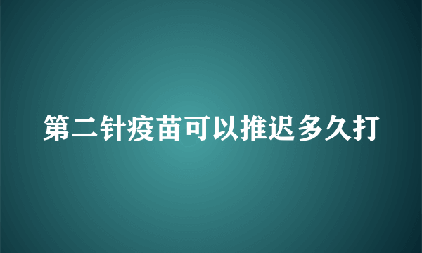 第二针疫苗可以推迟多久打