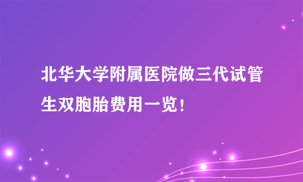 北华大学附属医院做三代试管生双胞胎费用一览！