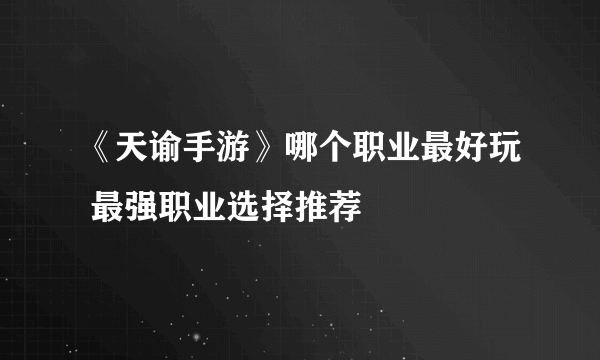 《天谕手游》哪个职业最好玩 最强职业选择推荐