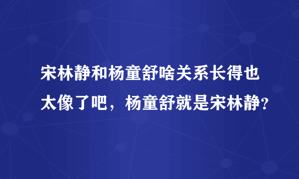 宋林静和杨童舒啥关系长得也太像了吧，杨童舒就是宋林静？