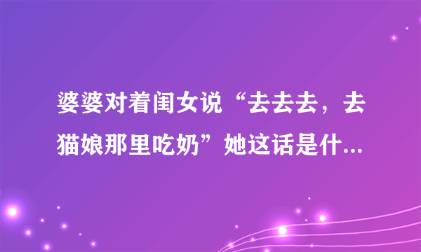 婆婆对着闺女说“去去去，去猫娘那里吃奶”她这话是什么意思？