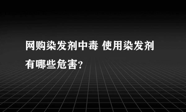 网购染发剂中毒 使用染发剂有哪些危害？