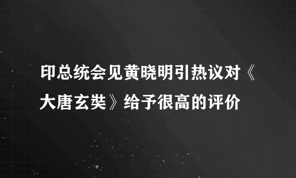 印总统会见黄晓明引热议对《大唐玄奘》给予很高的评价