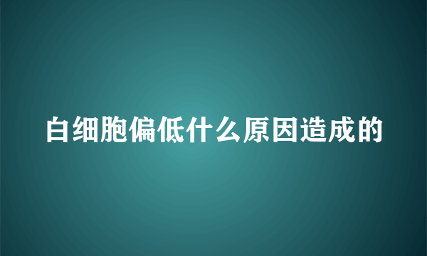 白细胞偏低什么原因造成的