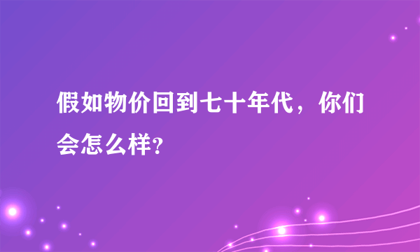 假如物价回到七十年代，你们会怎么样？