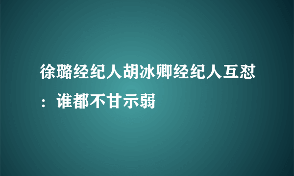 徐璐经纪人胡冰卿经纪人互怼：谁都不甘示弱