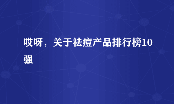 哎呀，关于祛痘产品排行榜10强