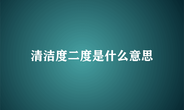 清洁度二度是什么意思