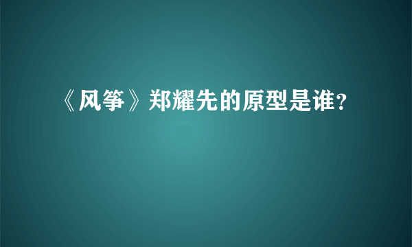 《风筝》郑耀先的原型是谁？