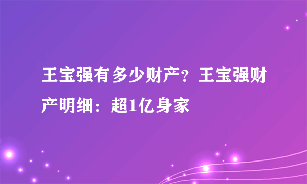 王宝强有多少财产？王宝强财产明细：超1亿身家