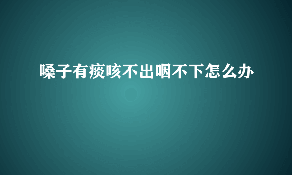 嗓子有痰咳不出咽不下怎么办