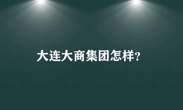 大连大商集团怎样？