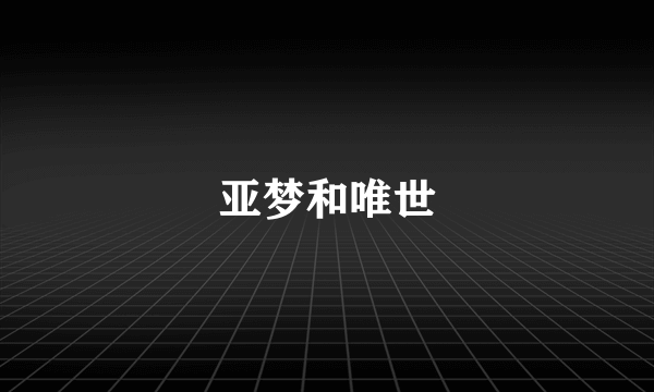 亚梦和唯世