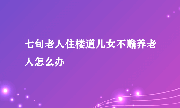 七旬老人住楼道儿女不赡养老人怎么办